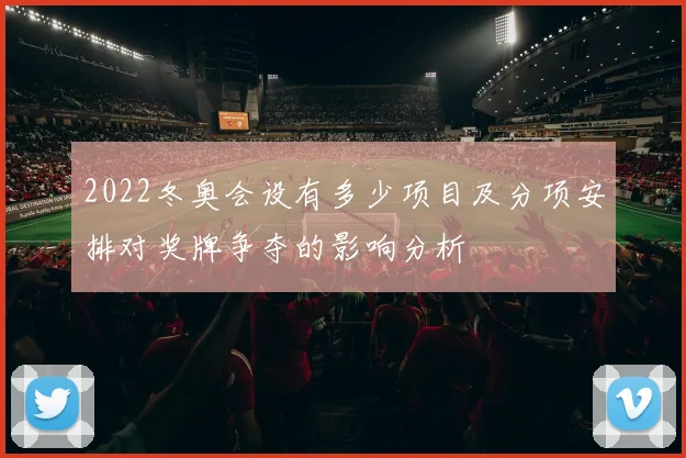 2022冬奥会设有多少项目及分项安排对奖牌争夺的影响分析