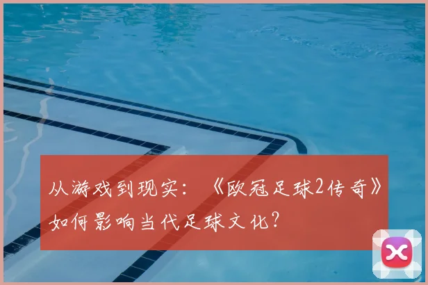 从游戏到现实：《欧冠足球2传奇》如何影响当代足球文化？