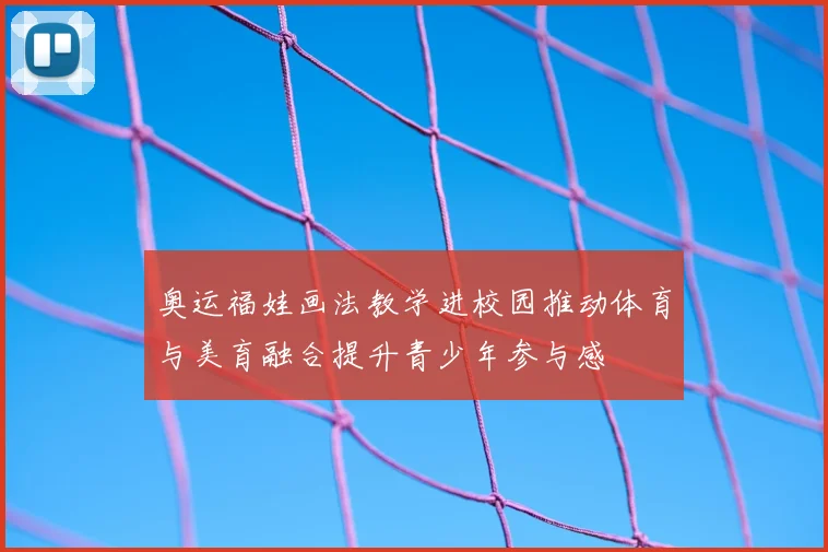 奥运福娃画法教学进校园推动体育与美育融合提升青少年参与感