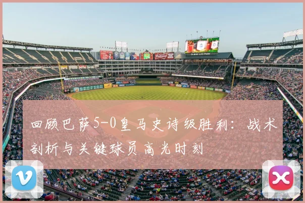 回顾巴萨5-0皇马史诗级胜利:战术剖析与关键球员高光时刻