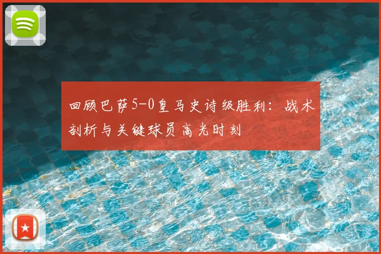 回顾巴萨5-0皇马史诗级胜利:战术剖析与关键球员高光时刻