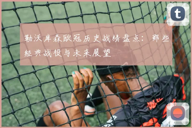 勒沃库森欧冠历史战绩盘点:那些经典战役与未来展望