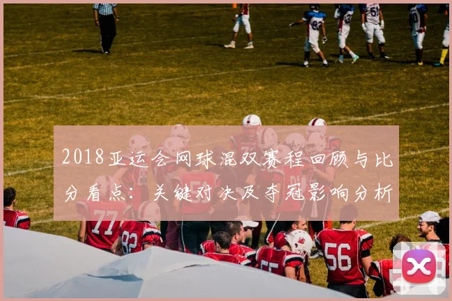 2018亚运会网球混双赛程回顾与比分看点:关键对决及夺冠影响分析