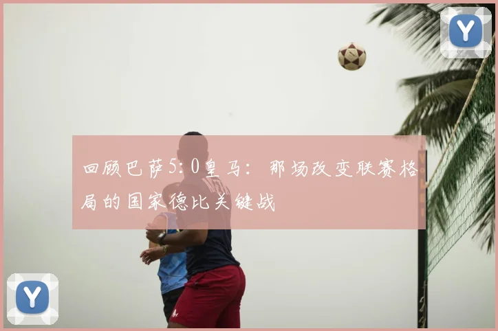 回顾巴萨5:0皇马:那场改变联赛格局的国家德比关键战